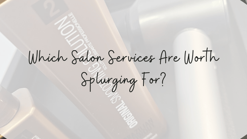 Salon Services Worth Splurging For